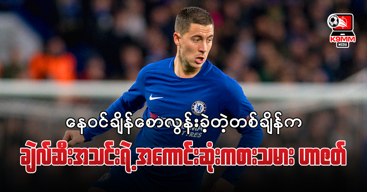 နေဝင်ချိန်စောလွန်းခဲ့တဲ့တစ်ချိန်ကချဲယ်လ်ဆီးအသင်းရဲ့ အကောင်းဆုံးကစားသမား ဟာဇတ်